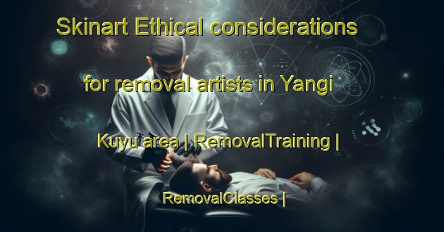 Skinart Ethical considerations for removal artists in Yangi Kuyu area | RemovalTraining | RemovalClasses | SkinartTraining-Turkmenistan